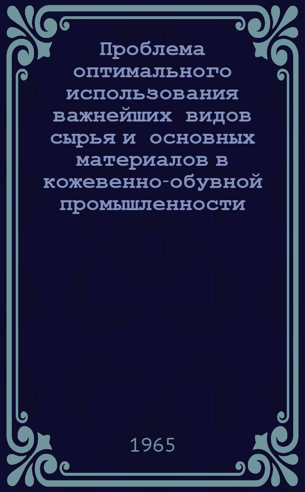 Проблема оптимального использования важнейших видов сырья и основных материалов в кожевенно-обувной промышленности : Автореферат дис. на соискание учен. степени доктора техн. наук