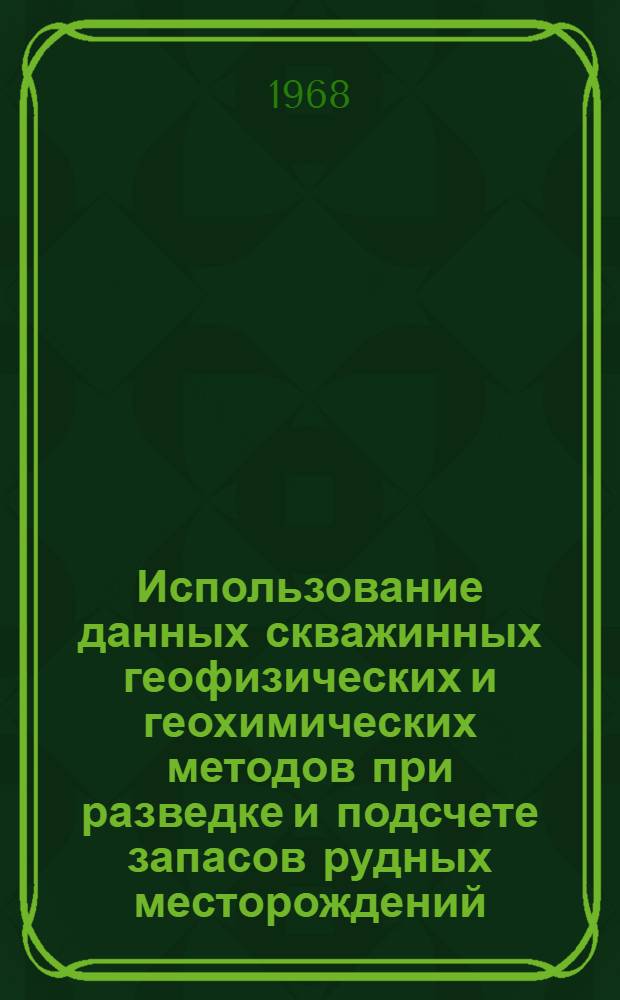 Использование данных скважинных геофизических и геохимических методов при разведке и подсчете запасов рудных месторождений : (Материалы для доклада на Коллегии М-ва геологии СССР. Ноябрь 1968 г.)