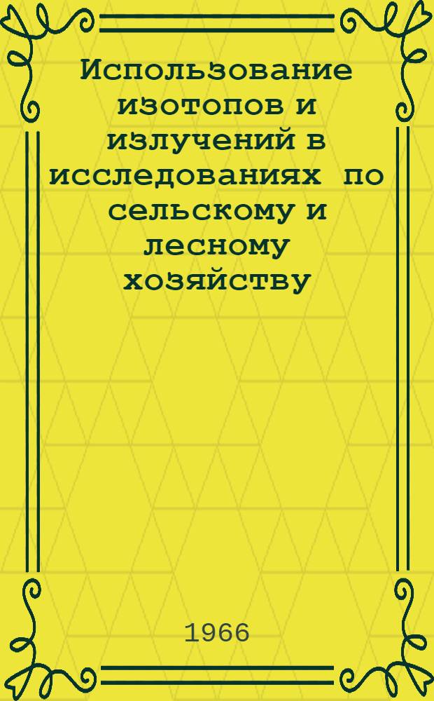 Использование изотопов и излучений в исследованиях по сельскому и лесному хозяйству : Отчет о науч. и техн. исследованиях, проводимых странами-членами СЭВ за 1965 и первую половину 1966 гг