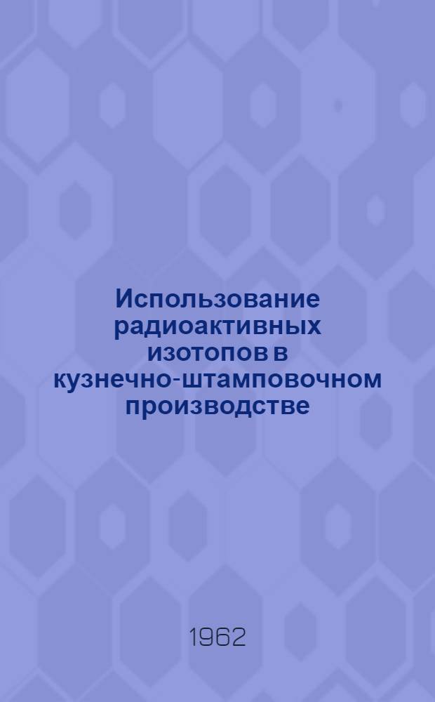 Использование радиоактивных изотопов в кузнечно-штамповочном производстве : Основные положения, схемы и конструкции контрольных устройств при автоматизации штамповки и ковки : Сборник статей