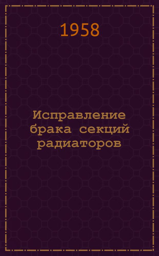Исправление брака секций радиаторов : (Практическое пособие для работников заводов)