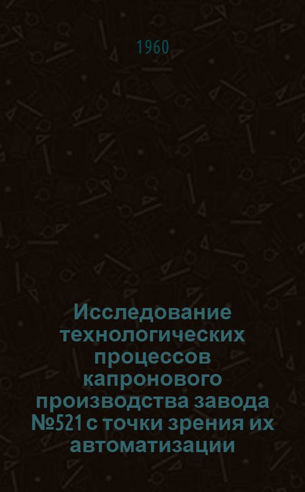 Исследование технологических процессов капронового производства завода № 521 с точки зрения их автоматизации : (Аннотация)