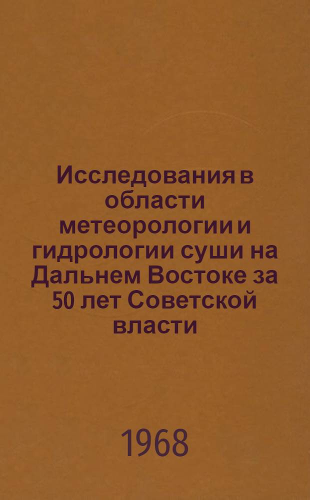 Исследования в области метеорологии и гидрологии суши на Дальнем Востоке за 50 лет Советской власти : Материалы к докладам на юбилейной сессии Объед. учен. совета ДВ филиала СО АН СССР, посвящ. 50-летию Великой Октябрьской соц. революции