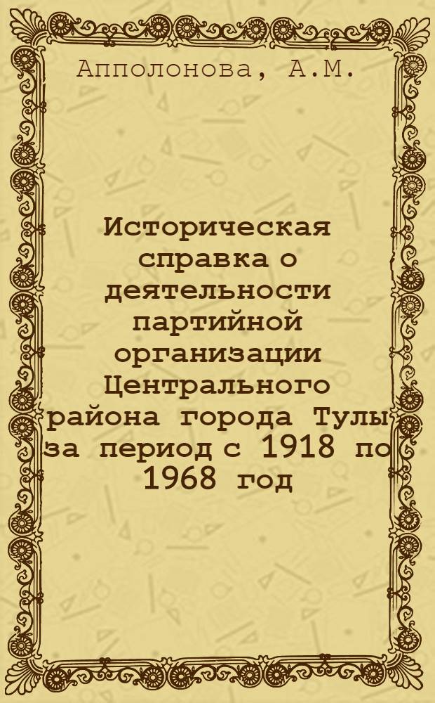 Историческая справка о деятельности партийной организации Центрального района города Тулы за период с 1918 по 1968 год : Сост. на основе документов Тульского обл. парт. архива
