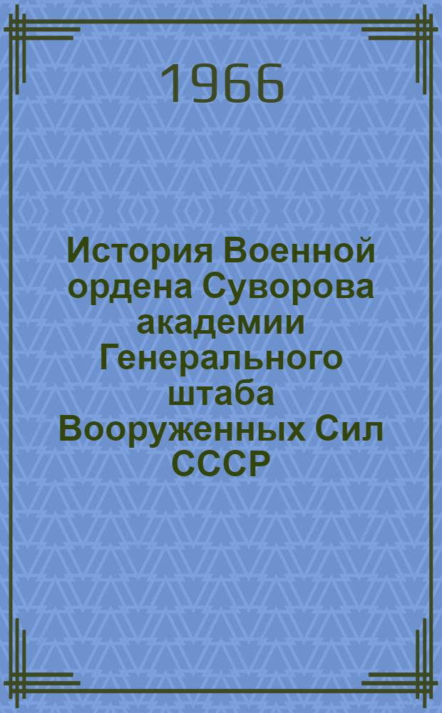 История Военной ордена Суворова академии Генерального штаба Вооруженных Сил СССР : К 30-летнему юбилею. 1936-1966