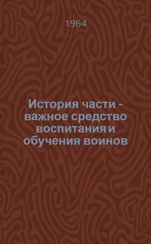 История части - важное средство воспитания и обучения воинов : Краткое метод. пособие по разработке истории частей, кораблей, соединений, воен.-учеб. заведений и учреждений