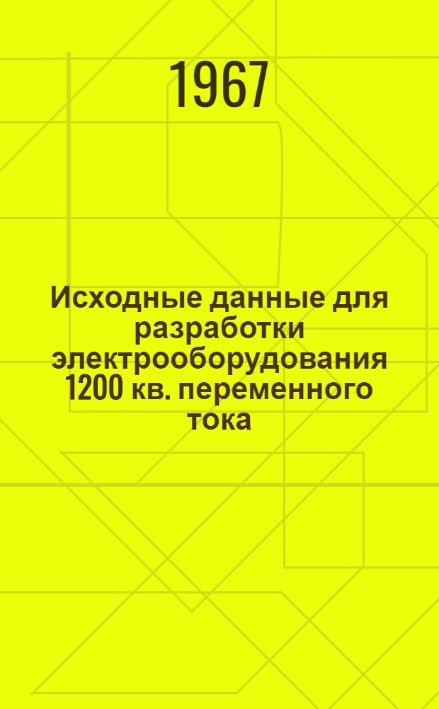 Исходные данные для разработки электрооборудования 1200 кв. переменного тока : Материалы конференции "Перспективы разработки электрооборудования для передач переменного тока сверхвысокого напряжения", состоявшейся 27-29 июня 1966 г.