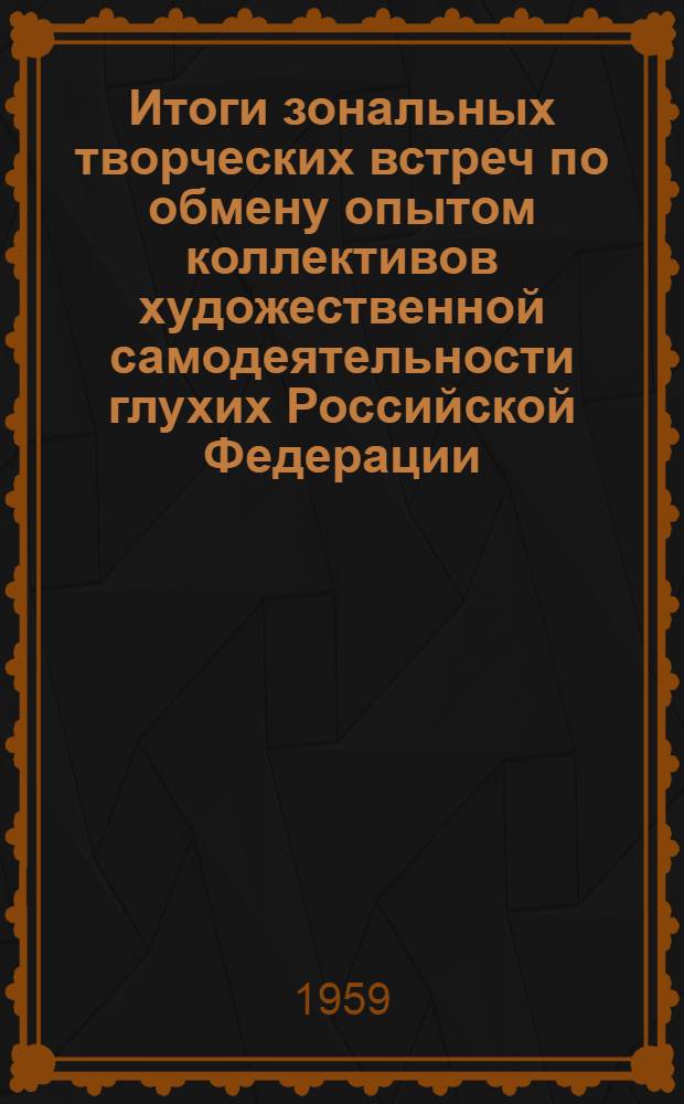 Итоги зональных творческих встреч по обмену опытом коллективов художественной самодеятельности глухих Российской Федерации. (Октябрь-декабрь 1958 г.)