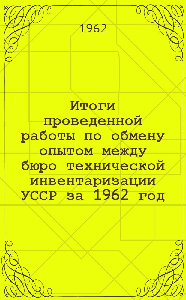 Итоги проведенной работы по обмену опытом между бюро технической инвентаризации УССР за 1962 год
