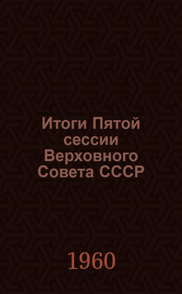 Итоги Пятой сессии Верховного Совета СССР : (Материал для докладов и бесед)