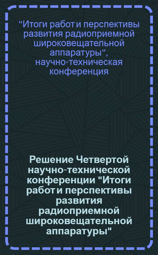 Решение Четвертой научно-технической конференции "Итоги работ и перспективы развития радиоприемной широковещательной аппаратуры", состоявшейся в НИИ им. А.С. Попова в период с 7 по 11 апреля 1959 г. и посвященной 100-летию со дня рождения изобретателя радио А.С. Попова