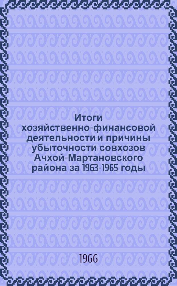 Итоги хозяйственно-финансовой деятельности и причины убыточности совхозов Ачхой-Мартановского района за 1963-1965 годы : (Материалы к Район. экон. конференции)