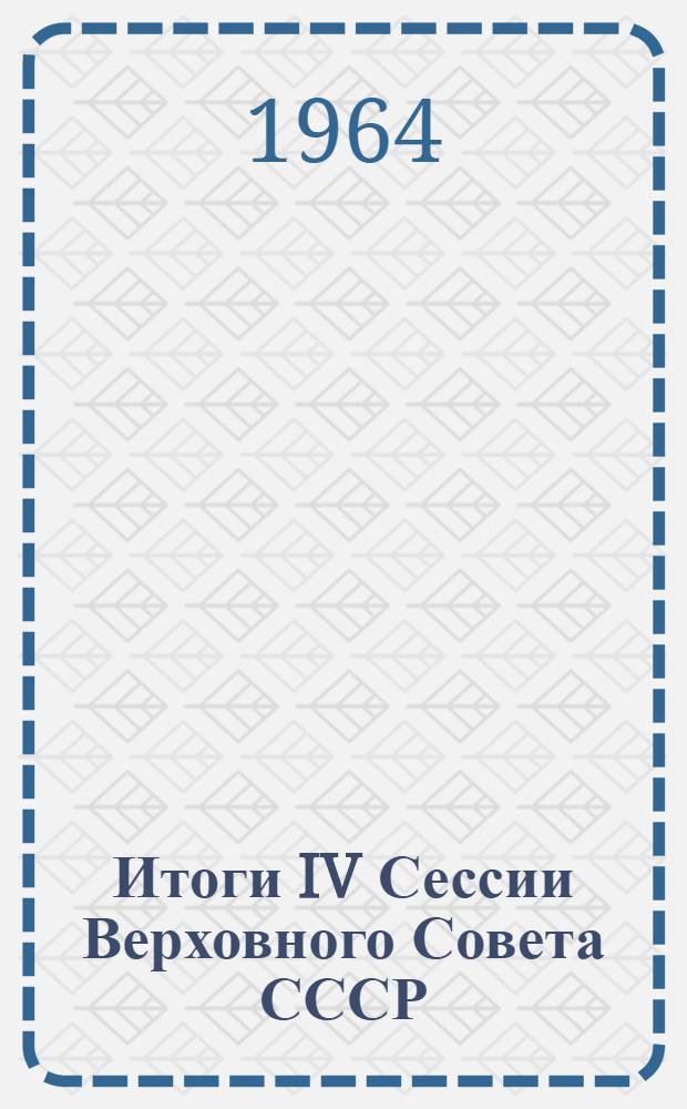 Итоги IV Сессии Верховного Совета СССР : (Материал в помощь лекторам, докладчикам)
