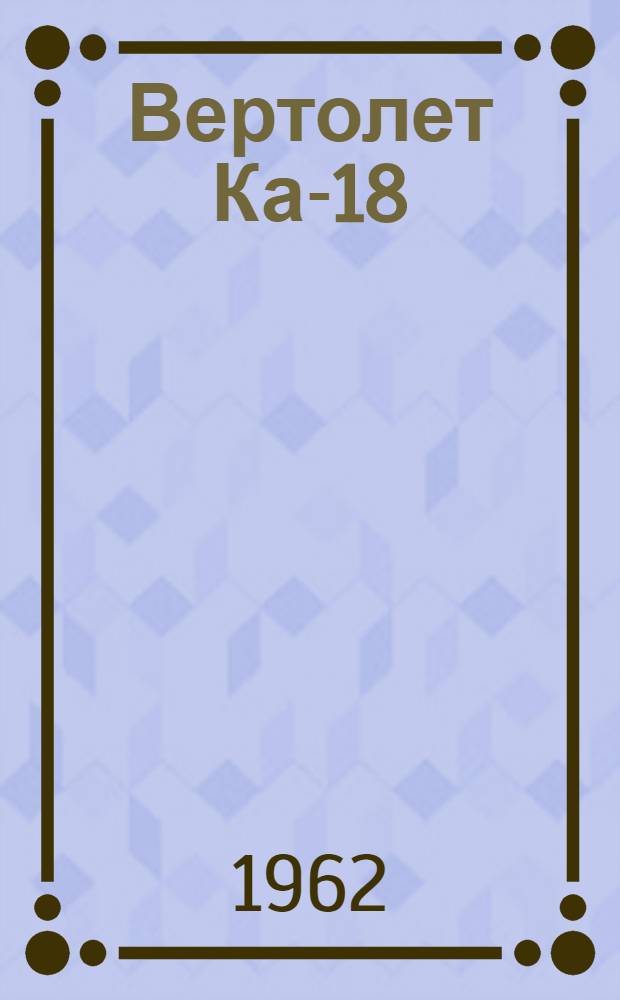 Вертолет Ка-18 : Инструкция по эксплуатации и техн. обслуживанию