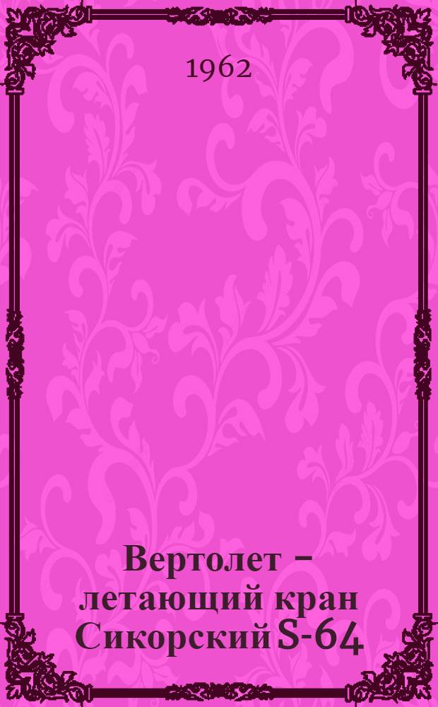 Вертолет - летающий кран Сикорский S-64 : (По материалам иностранной печати)