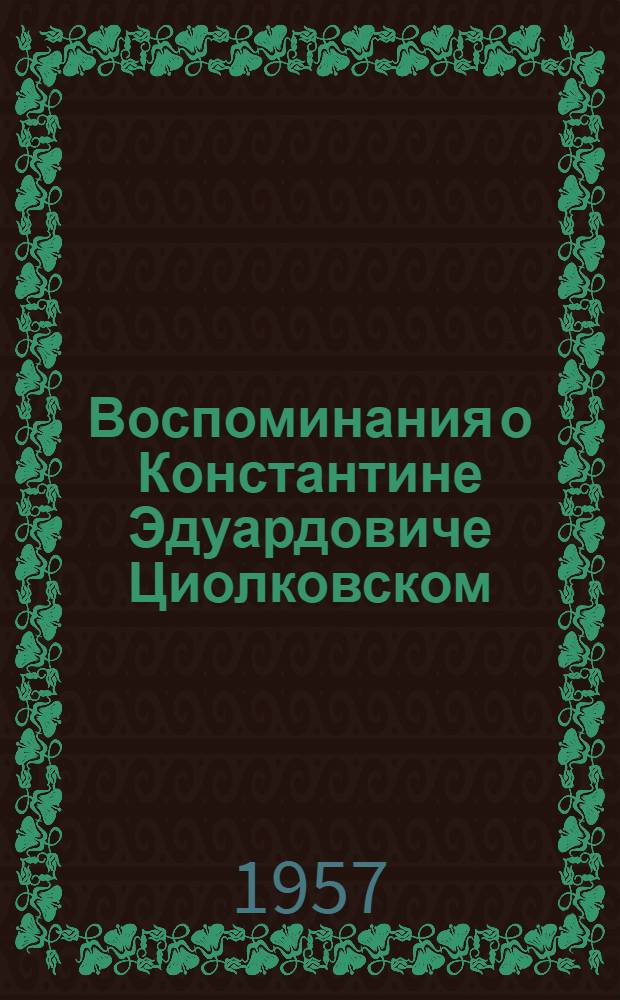Воспоминания о Константине Эдуардовиче Циолковском : Сборник статей : К 100-летию со дня рождения. 1857-1957 гг.