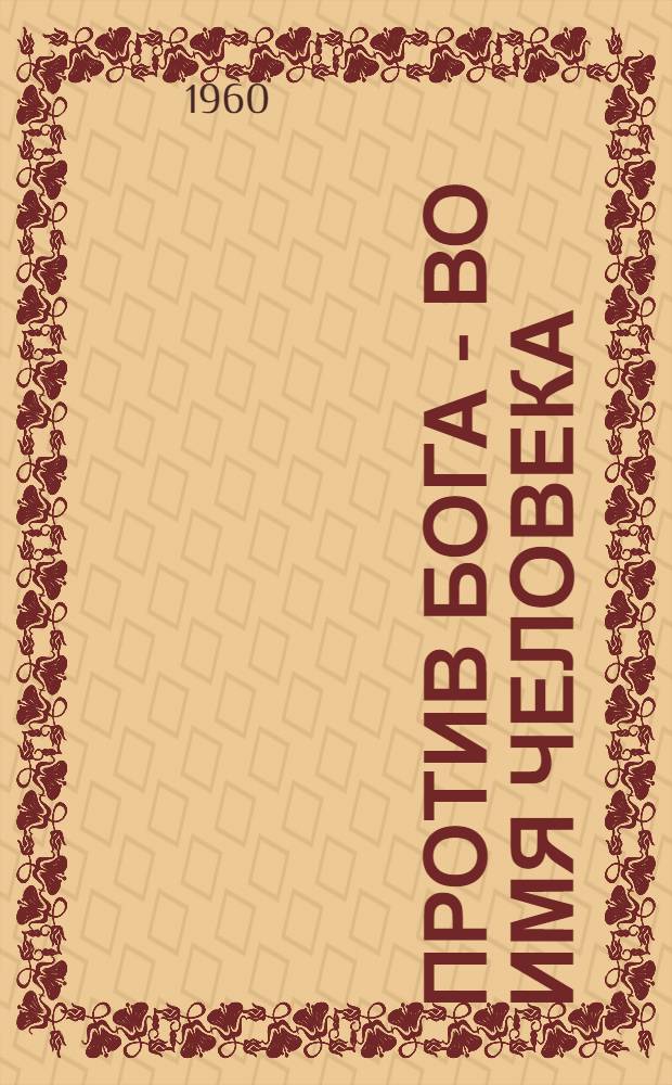 Против бога - во имя человека : (Прогрессивные зарубежные писатели XX века в борьбе против религии и церкви)