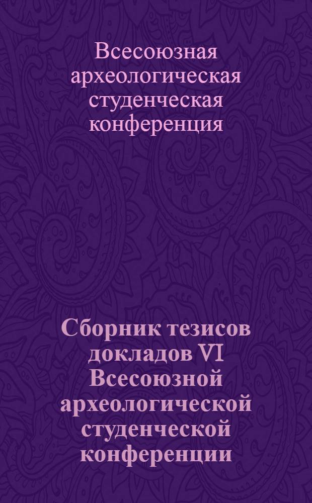 Сборник тезисов докладов VI Всесоюзной археологической студенческой конференции