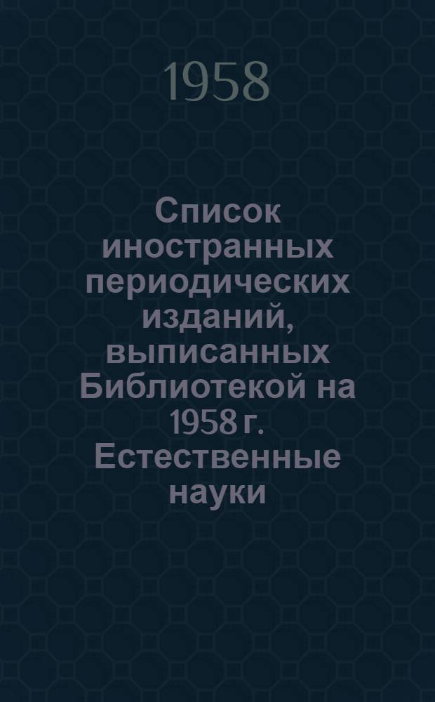 Список иностранных периодических изданий, выписанных Библиотекой на 1958 г. Естественные науки, медицина, техника, сельское хозяйство