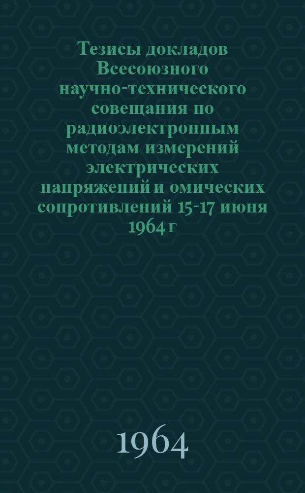 Тезисы докладов Всесоюзного научно-технического совещания по радиоэлектронным методам измерений электрических напряжений и омических сопротивлений 15-17 июня 1964 г., г. Таллин
