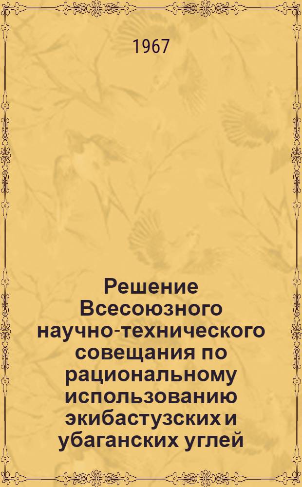 Решение Всесоюзного научно-технического совещания по рациональному использованию экибастузских и убаганских углей. Алма-Ата, 21-23 сентября 1967 г.