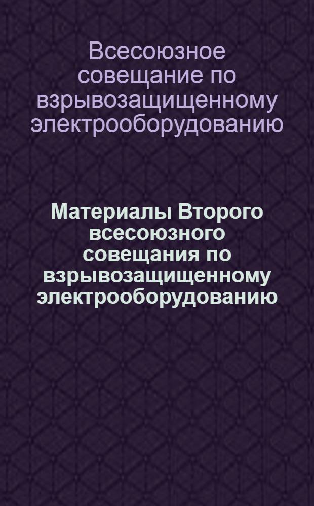 Материалы Второго всесоюзного совещания по взрывозащищенному электрооборудованию. (Донецк, декабрь, 1961 г.)