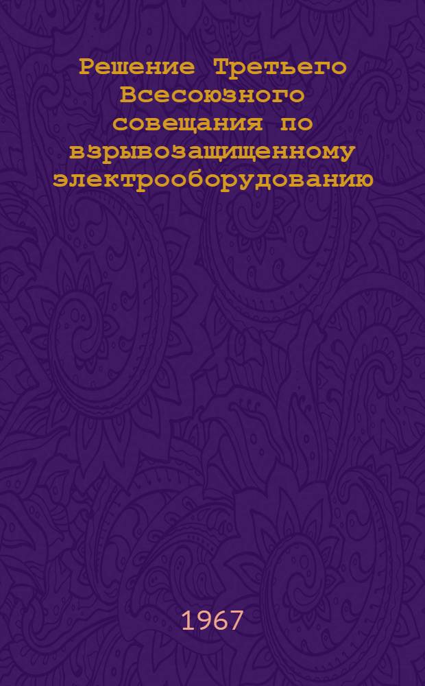 Решение Третьего Всесоюзного совещания по взрывозащищенному электрооборудованию. (Донецк, Гипронисэлектрошахт, 18-22 апреля 1967 гг.)