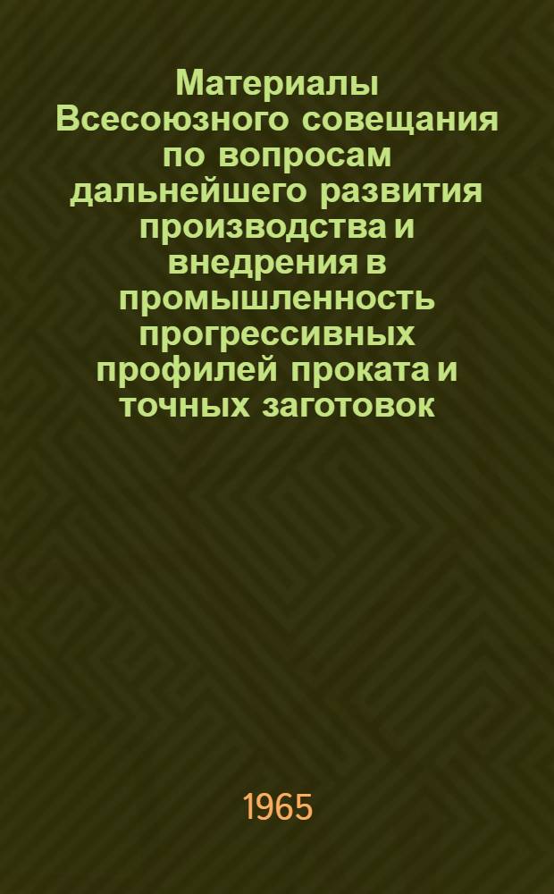 Материалы Всесоюзного совещания по вопросам дальнейшего развития производства и внедрения в промышленность прогрессивных профилей проката и точных заготовок (12-13 октября 1964 г., г. Ижевск)