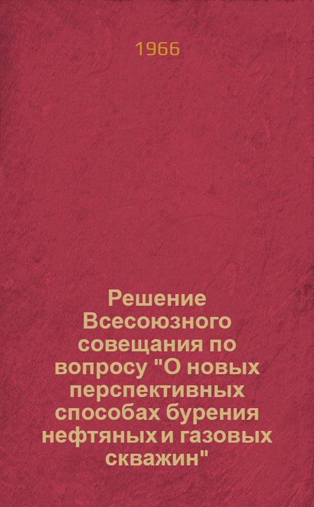 Решение Всесоюзного совещания по вопросу "О новых перспективных способах бурения нефтяных и газовых скважин" (г. Саратов, 21-24 сентября 1965 г.)