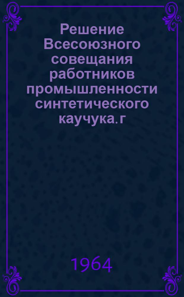 Решение Всесоюзного совещания работников промышленности синтетического каучука. г. Тольятти, Куйбышевской области. 17-19 ноября 1964 г.