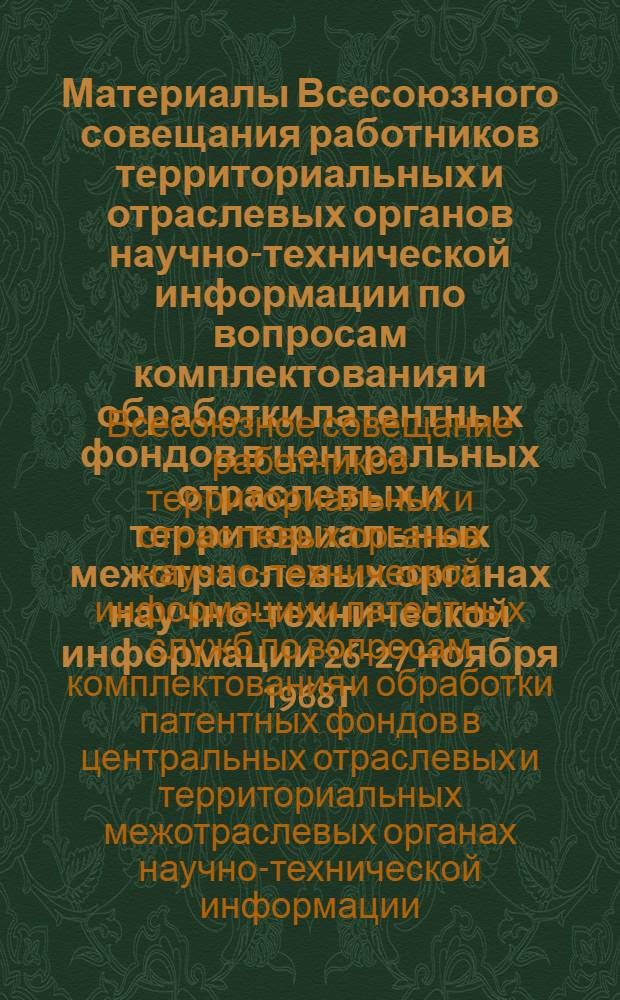 Материалы Всесоюзного совещания работников территориальных и отраслевых органов научно-технической информации по вопросам комплектования и обработки патентных фондов в центральных отраслевых и территориальных межотраслевых органах научно-технической информации 26-27 ноября 1968 г. Ленинград