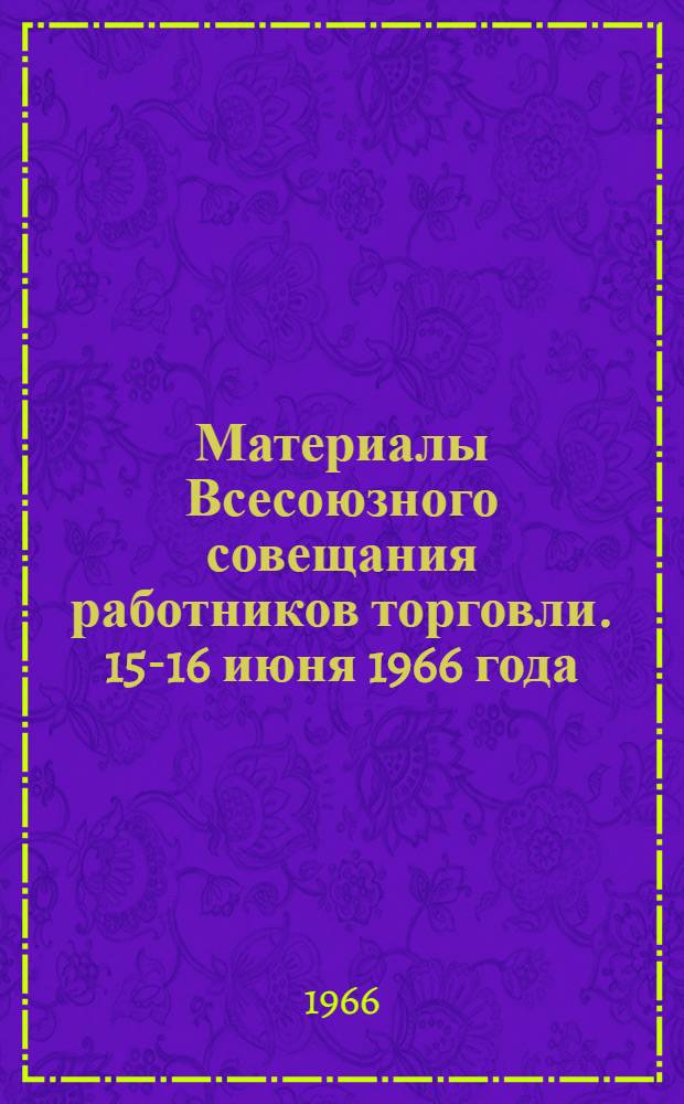 Материалы Всесоюзного совещания работников торговли. 15-16 июня 1966 года