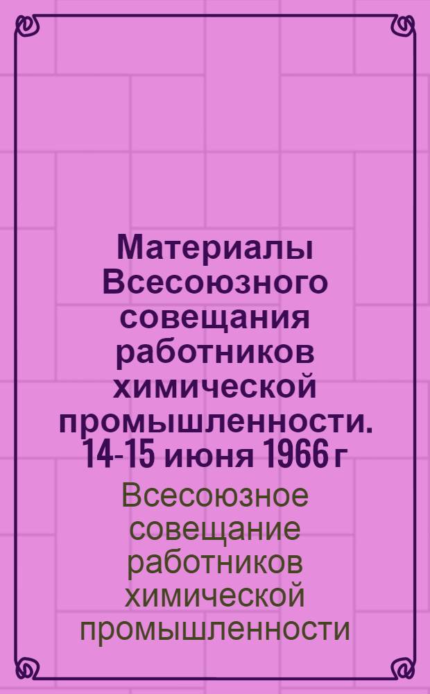 Материалы Всесоюзного совещания работников химической промышленности. 14-15 июня 1966 г.