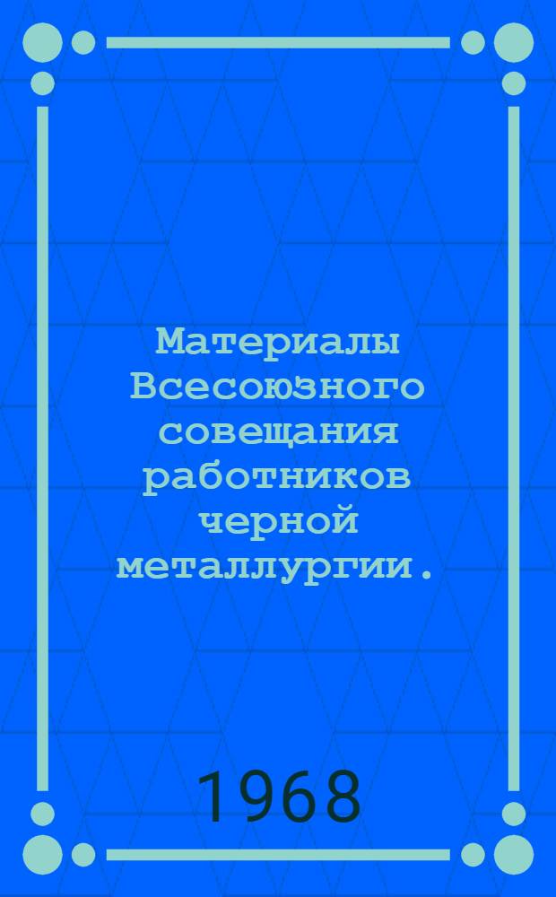 Материалы Всесоюзного совещания работников черной металлургии. (17-18 авг. 1967 г.)