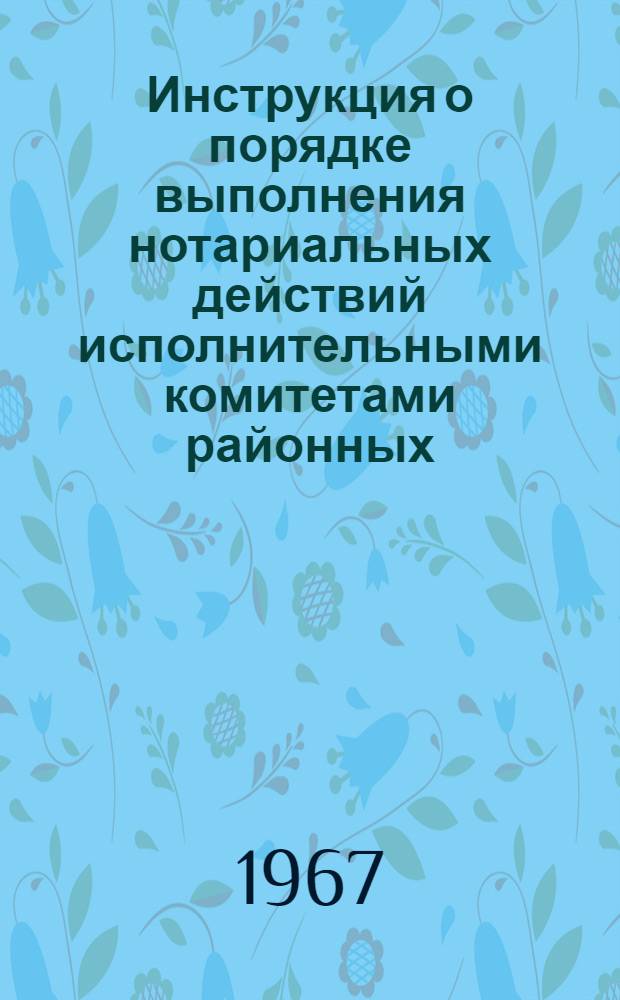 Инструкция о порядке выполнения нотариальных действий исполнительными комитетами районных, городских, поселковых и сельских Советов депутатов трудящихся : Утв. Советом Министров РСФСР 31/V 1967 г