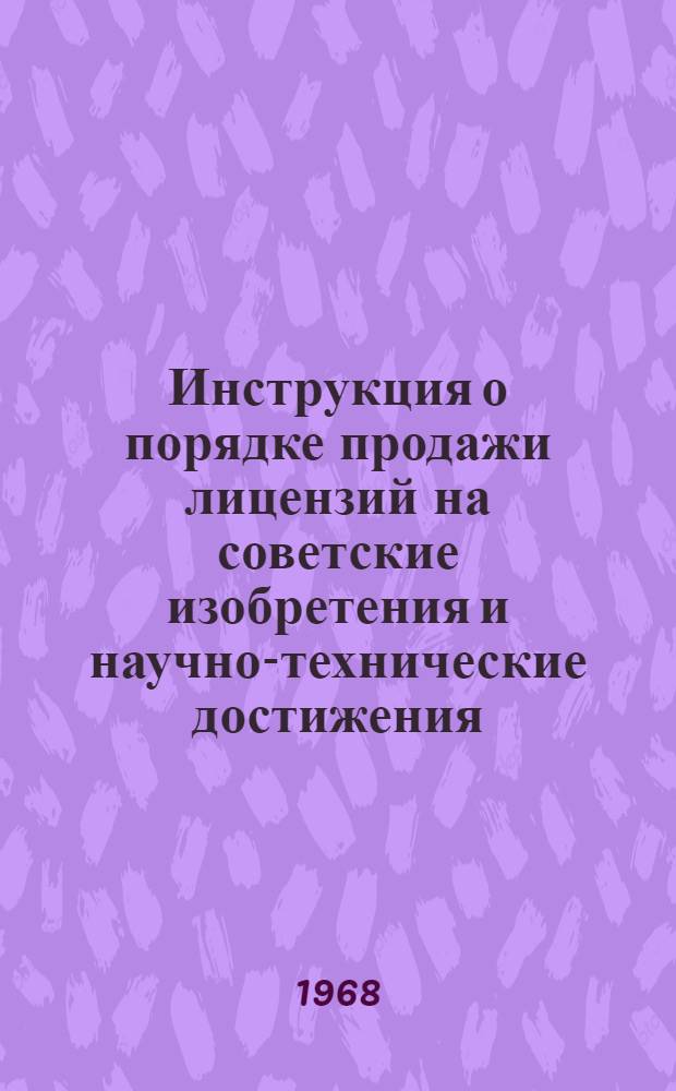 Инструкция о порядке продажи лицензий на советские изобретения и научно-технические достижения, закупки и использования иностранных лицензий : Утв. 29/XII 1967 г.