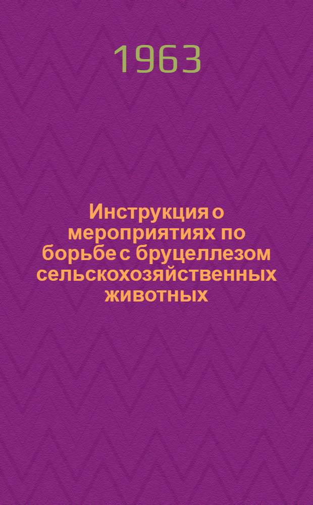 Инструкция о мероприятиях по борьбе с бруцеллезом сельскохозяйственных животных : Утв. Упр. ветеринарии МСХ СССР 23/XI 1962 г.