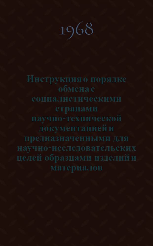 Инструкция о порядке обмена с социалистическими странами научно-технической документацией и предназначенными для научно-исследовательских целей образцами изделий и материалов : Утв. 28/V 1968 г.