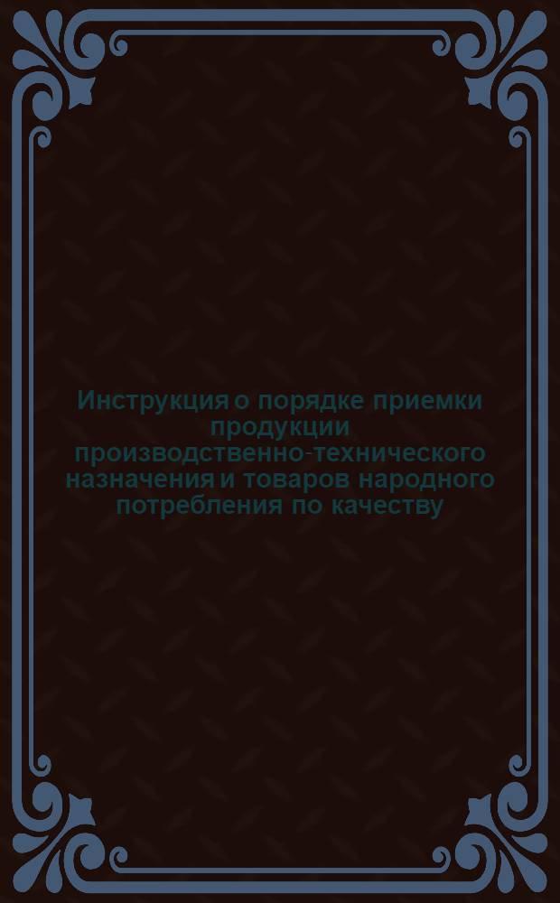 Инструкция о порядке приемки продукции производственно-технического назначения и товаров народного потребления по качеству : Утв. Гос. арбитражем при Совете Министров СССР 25/IV 1966 г.