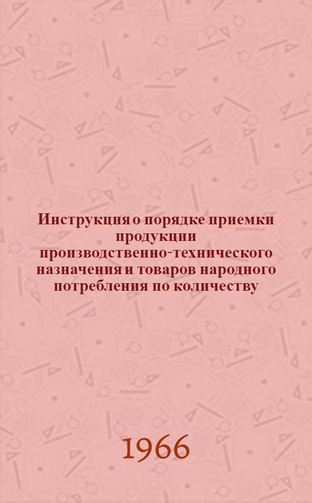 Инструкция о порядке приемки продукции производственно-технического назначения и товаров народного потребления по количеству : Утв. 15/VI 1965 г.