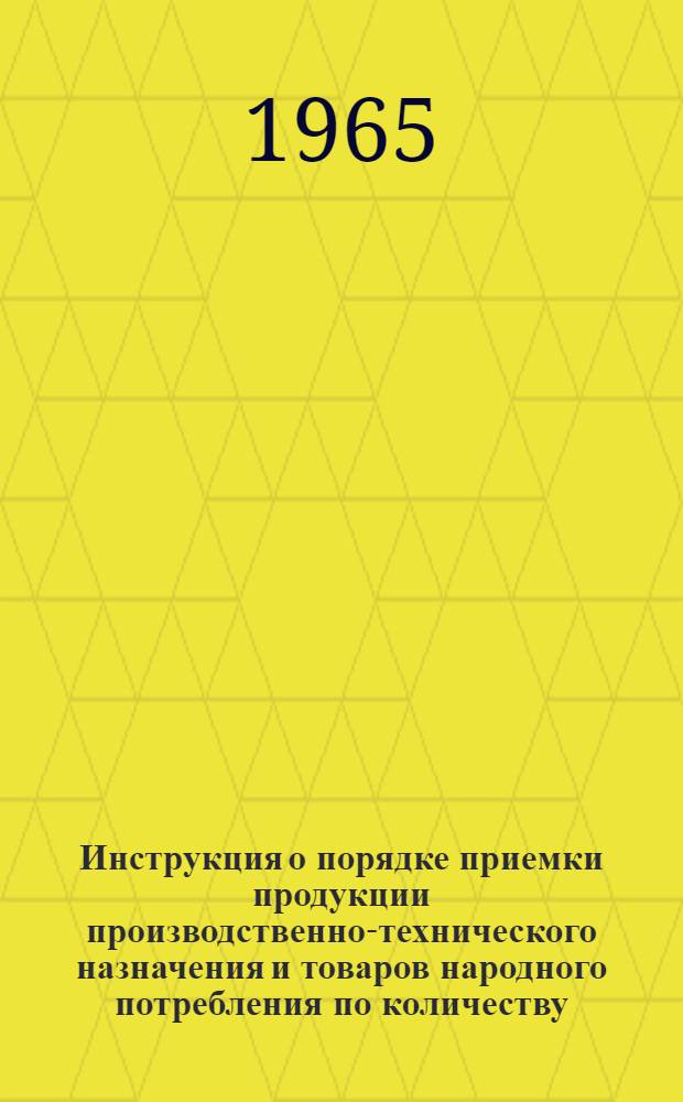 Инструкция о порядке приемки продукции производственно-технического назначения и товаров народного потребления по количеству : Утв. 15/VI 1965 г.