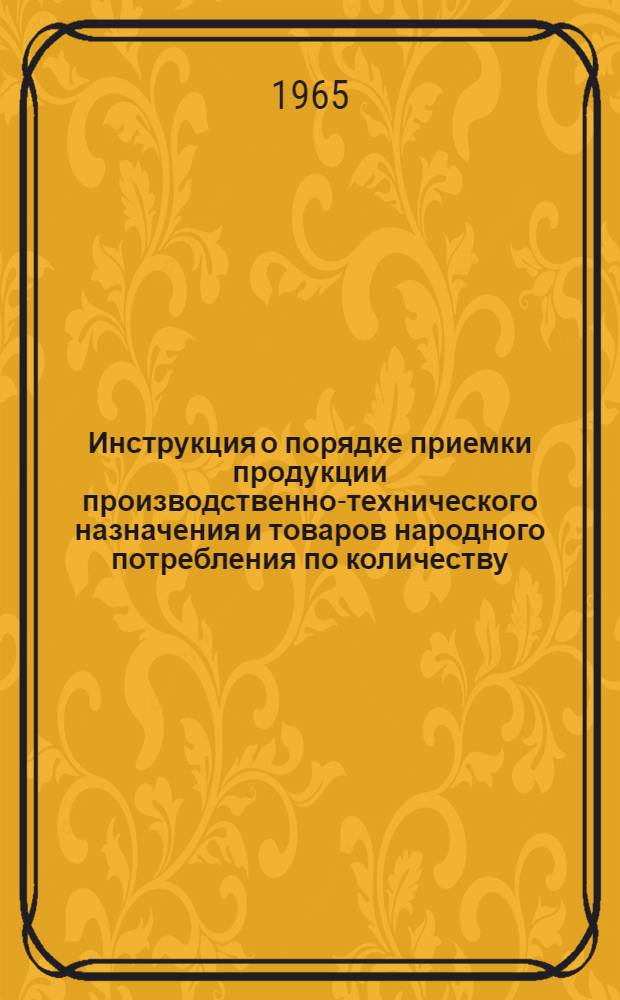 Инструкция о порядке приемки продукции производственно-технического назначения и товаров народного потребления по количеству : Утв. 15/VI 1965 г.