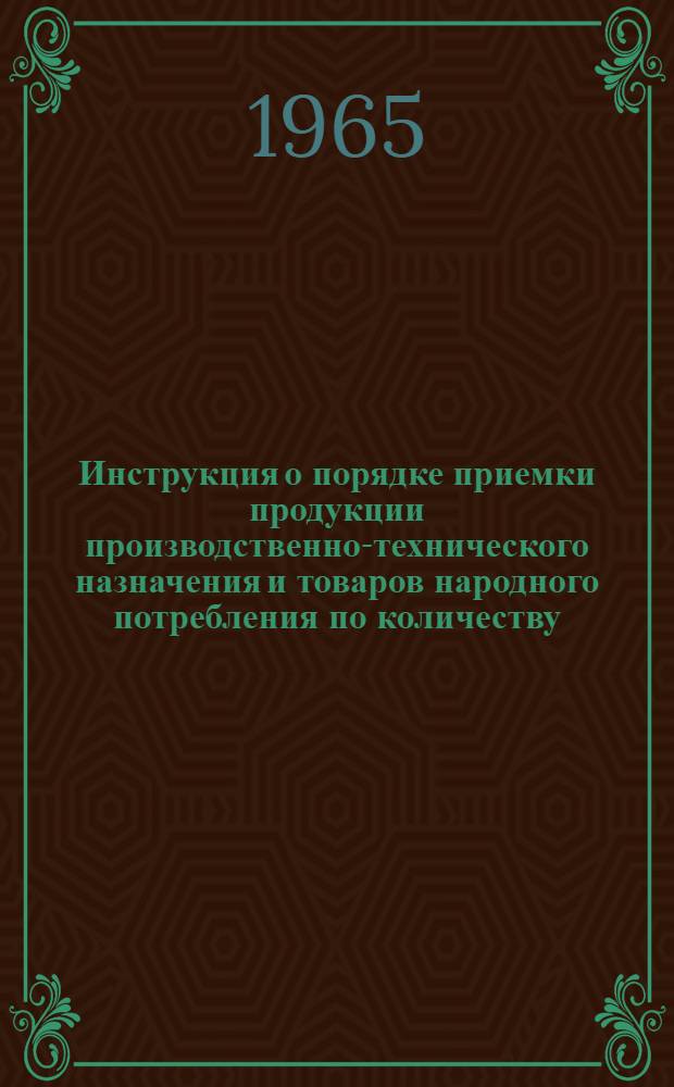 Инструкция о порядке приемки продукции производственно-технического назначения и товаров народного потребления по количеству : Утв. Гос. арбитражем при Совете Министров СССР 15/VI 1965 г.