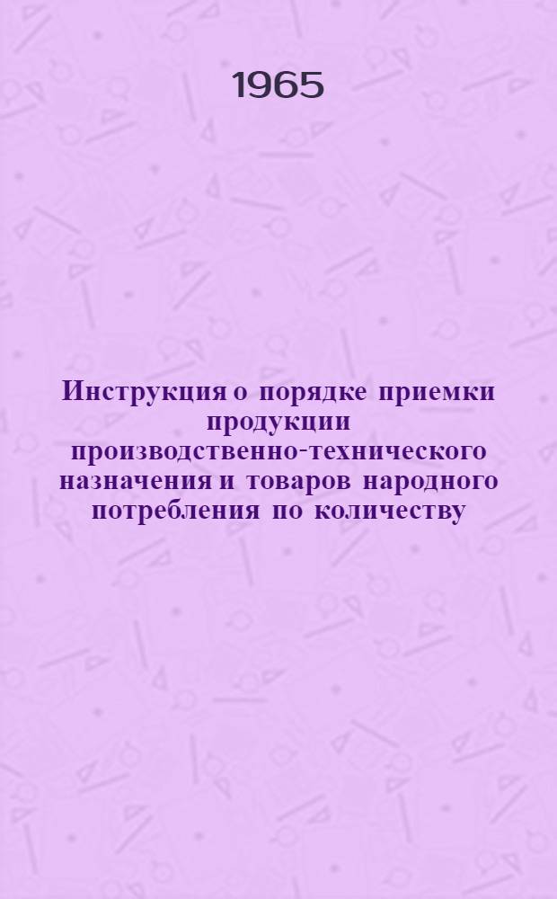 Инструкция о порядке приемки продукции производственно-технического назначения и товаров народного потребления по количеству : Утв. Гос. арбитражем при Совете Министров СССР 15/VI 1965 г.