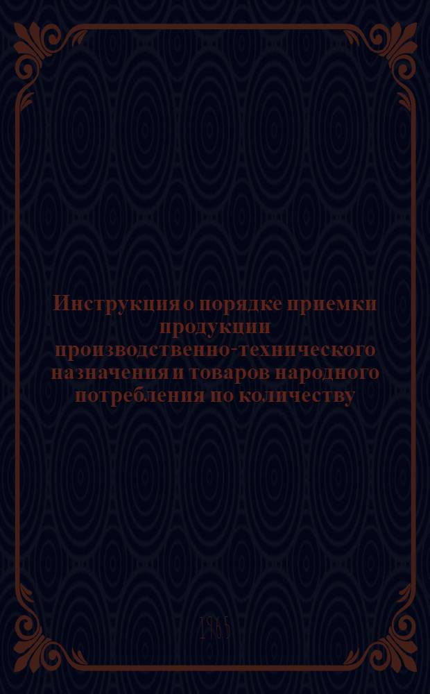 Инструкция о порядке приемки продукции производственно-технического назначения и товаров народного потребления по количеству : Утв. Гос. арбитражем при Совете Министров СССР 15/VI 1965 г.