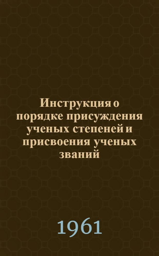Инструкция о порядке присуждения ученых степеней и присвоения ученых званий : (С дополнениями) : Утв. Высш. аттестационной комис. 9/IV 1960 г