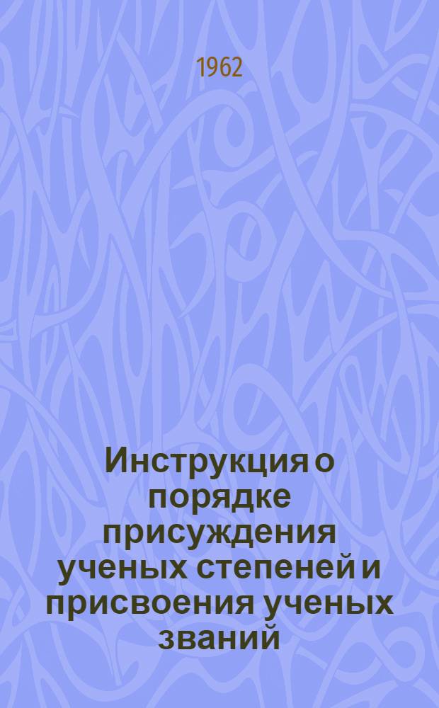 Инструкция о порядке присуждения ученых степеней и присвоения ученых званий : (С дополнениями) : Утв. Высш. аттестационной комис. 9/IV 1960 г