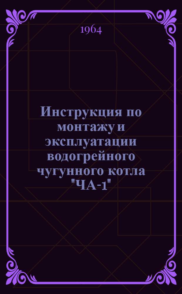 Инструкция по монтажу и эксплуатации водогрейного чугунного котла "ЧА-1" : (Для твердого топлива)