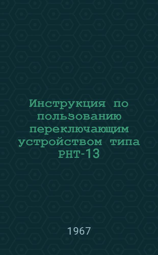 Инструкция по пользованию переключающим устройством типа РНТ-13 (с приводом на переменном токе типа ПДП-1) : ОАС 463.005