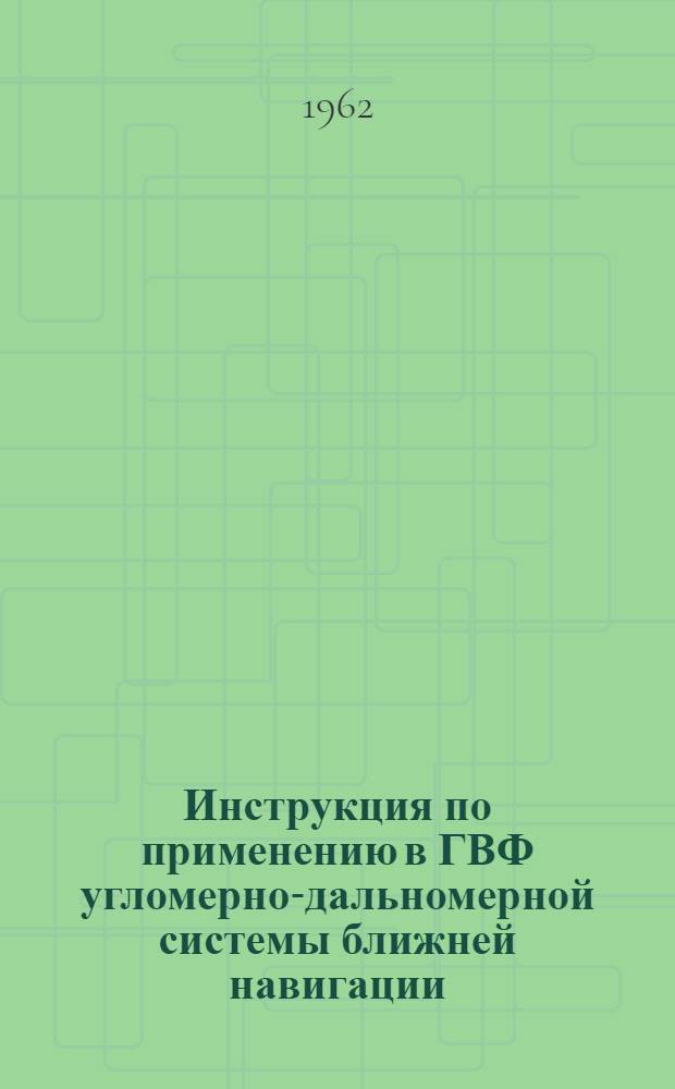 Инструкция по применению в ГВФ угломерно-дальномерной системы ближней навигации : Утв. 21/VIII 1962 г